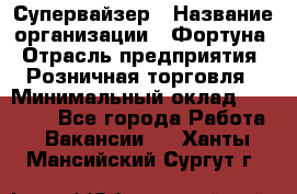 Супервайзер › Название организации ­ Фортуна › Отрасль предприятия ­ Розничная торговля › Минимальный оклад ­ 19 000 - Все города Работа » Вакансии   . Ханты-Мансийский,Сургут г.